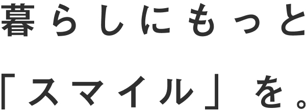 暮らしにもっと「スマイル」を。